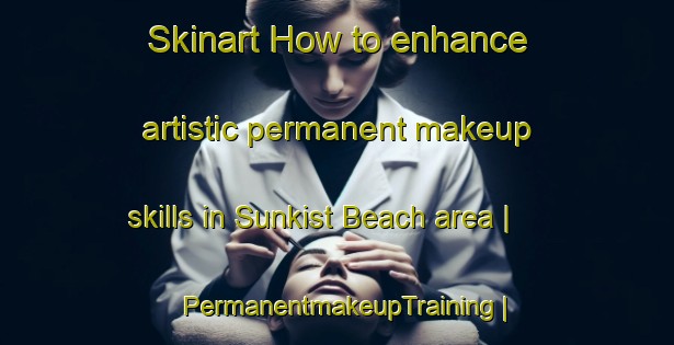 Skinart How to enhance artistic permanent makeup skills in Sunkist Beach area | PermanentmakeupTraining | PermanentmakeupClasses | SkinartTraining-Canada